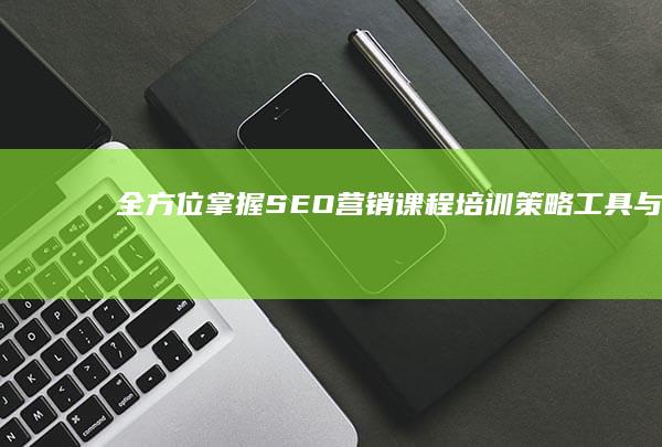 全方位掌握SEO营销课程培训：策略、工具与实战技巧